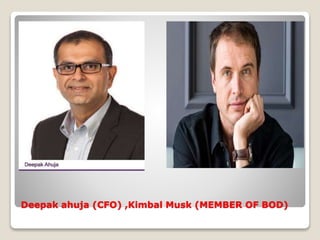 Deepak ahuja (CFO) ,Kimbal Musk (MEMBER OF BOD)
 