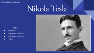 Nikola Tesla
Fue...
● Inventor
● Ingeniero eléctrico
● Ingeniero mecánico
● Físico
Cristina Sánchez Caldelas
 