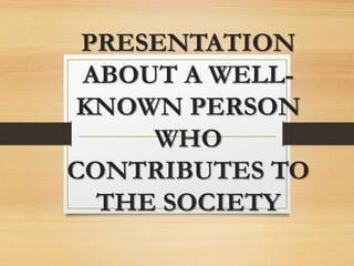 PRESENTATION
ABOUT A WELL-
KNOWN PERSON
WHO
CONTRIBUTES TO
THE SOCIETY
 