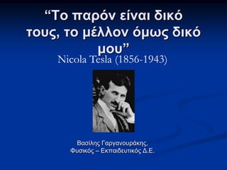 “Σο παπόν είναι δικό
ηοςρ, ηο μέλλον όμωρ δικό
μος”
Nicola Tesla (1856-1943)

Βαζίιεο Γαξγαλνπξάθεο,
Φπζηθφο – Δθπαηδεπηηθφο Γ.Δ.

 