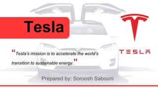 Tesla
“Tesla’s mission is to accelerate the world’s
transition to sustainable energy.”
Prepared by: Soroosh Sabouni
 