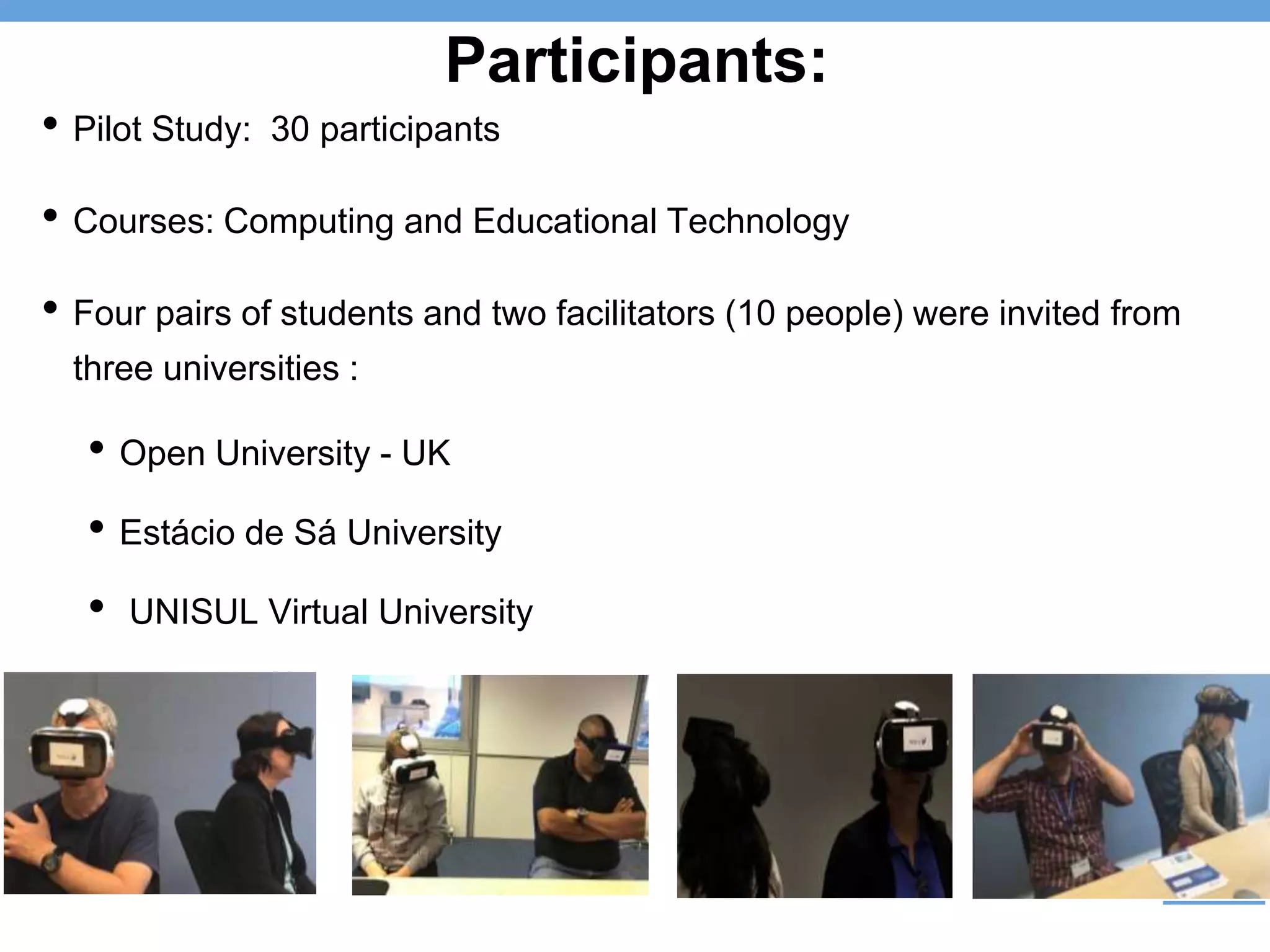 Participants:
• Pilot Study: 30 participants
• Courses: Computing and Educational Technology
• Four pairs of students and two facilitators (10 people) were invited from
three universities :
• Open University - UK
• Estácio de Sá University
• UNISUL Virtual University
 