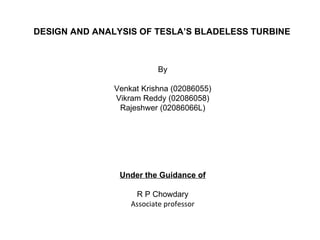 DESIGN AND ANALYSIS OF TESLA’S BLADELESS TURBINE By Venkat Krishna (02086055) Vikram Reddy (02086058) Rajeshwer (02086066L) Under the Guidance of R P Chowdary Associate professor 