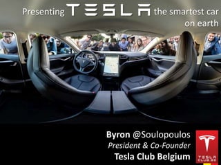 Presenting the smartest car 
on earth 
Byron @Soulopoulos 
President & Co-Founder 
Tesla Club Belgium 
 