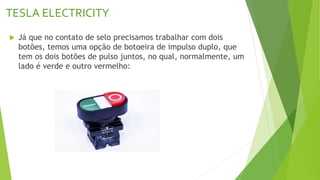 TESLA ELECTRICITY
 Já que no contato de selo precisamos trabalhar com dois
botões, temos uma opção de botoeira de impulso duplo, que
tem os dois botões de pulso juntos, no qual, normalmente, um
lado é verde e outro vermelho:
 