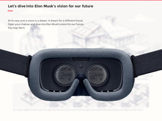 Let’s dive into Elon Musk’s vision for our future
At its very core a vision is a dream. A dream for a different future.
Open yourchakras and dive into Elon Musk’s vision forour future.
You may like it.
 