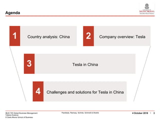 IBUS 705 Global Business Management
Tatiana Kostova
© Darla Moore School of Business
Parellada, Ramsay, Schinle, Schmidt & Shahib 34 October 2018
Agenda
1 Country analysis: China 2 Company overview: Tesla
3 Tesla in China
4 Challenges and solutions for Tesla in China
 