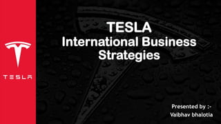 TESLA
International Business
Strategies
Presented by :-
Vaibhav bhalotia
 