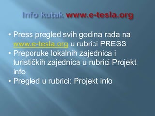• Press pregled svih godina rada na
www.e-tesla.org u rubrici PRESS
• Preporuke lokalnih zajednica i
turističkih zajednica u rubrici Projekt
info
• Pregled u rubrici: Projekt info
 