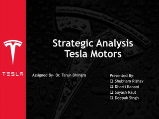 Strategic Analysis
Tesla Motors
Presented By-
 Shubham Rishav
 Dharti Kanani
 Suyash Raut
 Deepak Singh
Assigned By- Dr. Tarun Dhingra
 