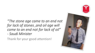 “The stone age came to an end not
for lack of stones ,and oil age will
come to an end not for lack of oil”
- Saudi Minister
Thank for your good attention!
 