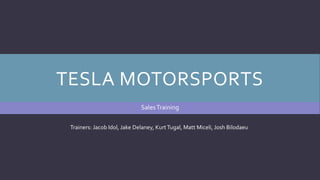 TESLA MOTORSPORTS
SalesTraining
Trainers: Jacob Idol, Jake Delaney, KurtTugal, Matt Miceli, Josh Bilodaeu
 