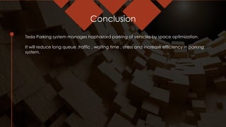 Conclusion
Tesla Parking system manages haphazard parking of vehicles by space optimization.
It will reduce long queue ,traffic , waiting time , stress and increase efficiency in parking
system.
 