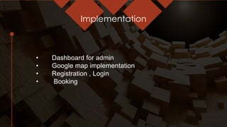 Implementation
• Dashboard for admin
• Google map implementation
• Registration , Login
• Booking
 