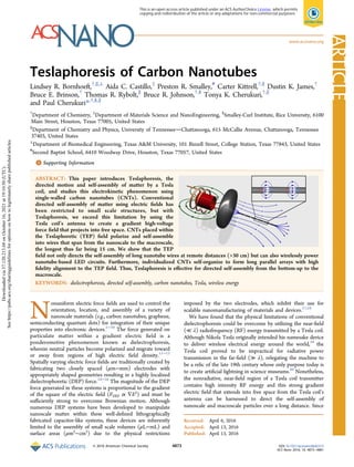 Teslaphoresis of Carbon Nanotubes
Lindsey R. Bornhoeft,†,∥,⊥
Aida C. Castillo,‡
Preston R. Smalley,#
Carter Kittrell,†,§
Dustin K. James,†
Bruce E. Brinson,†
Thomas R. Rybolt,∥
Bruce R. Johnson,†,§
Tonya K. Cherukuri,†,∥
and Paul Cherukuri*,†,§,∥
†
Department of Chemistry, ‡
Department of Materials Science and NanoEngineering, §
Smalley-Curl Institute, Rice University, 6100
Main Street, Houston, Texas 77005, United States
∥
Department of Chemistry and Physics, University of TennesseeChattanooga, 615 McCallie Avenue, Chattanooga, Tennessee
37403, United States
⊥
Department of Biomedical Engineering, Texas A&M University, 101 Bizzell Street, College Station, Texas 77843, United States
#
Second Baptist School, 6410 Woodway Drive, Houston, Texas 77057, United States
*
S Supporting Information
ABSTRACT: This paper introduces Teslaphoresis, the
directed motion and self-assembly of matter by a Tesla
coil, and studies this electrokinetic phenomenon using
single-walled carbon nanotubes (CNTs). Conventional
directed self-assembly of matter using electric ﬁelds has
been restricted to small scale structures, but with
Teslaphoresis, we exceed this limitation by using the
Tesla coil’s antenna to create a gradient high-voltage
force ﬁeld that projects into free space. CNTs placed within
the Teslaphoretic (TEP) ﬁeld polarize and self-assemble
into wires that span from the nanoscale to the macroscale,
the longest thus far being 15 cm. We show that the TEP
ﬁeld not only directs the self-assembly of long nanotube wires at remote distances (>30 cm) but can also wirelessly power
nanotube-based LED circuits. Furthermore, individualized CNTs self-organize to form long parallel arrays with high
ﬁdelity alignment to the TEP ﬁeld. Thus, Teslaphoresis is eﬀective for directed self-assembly from the bottom-up to the
macroscale.
KEYWORDS: dielectrophoresis, directed self-assembly, carbon nanotubes, Tesla, wireless energy
Nonuniform electric force ﬁelds are used to control the
orientation, location, and assembly of a variety of
nanoscale materials (e.g., carbon nanotubes, graphene,
semiconducting quantum dots) for integration of their unique
properties into electronic devices.1−10
The force generated on
particulate matter within a gradient electric ﬁeld is a
ponderomotive phenomenon known as dielectrophoresis,
wherein neutral particles become polarized and migrate toward
or away from regions of high electric ﬁeld density.11−13
Spatially varying electric force ﬁelds are traditionally created by
fabricating two closely spaced (μm−mm) electrodes with
appropriately shaped geometries resulting in a highly localized
dielectrophoretic (DEP) force.14−16
The magnitude of the DEP
force generated in these systems is proportional to the gradient
of the square of the electric ﬁeld (FDEP ∝ ∇E2
) and must be
suﬃciently strong to overcome Brownian motion. Although
numerous DEP systems have been developed to manipulate
nanoscale matter within these well-deﬁned lithographically
fabricated capacitor-like systems, these devices are inherently
limited to the assembly of small scale volumes (μL−mL) and
surface areas (μm2
−cm2
) due to the physical restrictions
imposed by the two electrodes, which inhibit their use for
scalable nanomanufacturing of materials and devices.17,18
We have found that the physical limitations of conventional
dielectrophoresis could be overcome by utilizing the near-ﬁeld
(≪ λ) radiofrequency (RF) energy transmitted by a Tesla coil.
Although Nikola Tesla originally intended his namesake device
to deliver wireless electrical energy around the world,19
the
Tesla coil proved to be impractical for radiative power
transmission in the far-ﬁeld (≫ λ), relegating the machine to
be a relic of the late 19th century whose only purpose today is
to create artiﬁcial lightning in science museums.20
Nonetheless,
the nonradiative, near-ﬁeld region of a Tesla coil transmitter
contains high intensity RF energy and this strong gradient
electric ﬁeld that extends into free space from the Tesla coil’s
antenna can be harnessed to direct the self-assembly of
nanoscale and macroscale particles over a long distance. Since
Received: April 6, 2016
Accepted: April 13, 2016
Published: April 13, 2016
Article
www.acsnano.org
© 2016 American Chemical Society 4873 DOI: 10.1021/acsnano.6b02313
ACS Nano 2016, 10, 4873−4881
This is an open access article published under an ACS AuthorChoice License, which permits
copying and redistribution of the article or any adaptations for non-commercial purposes.
Downloaded
via
37.120.213.68
on
October
16,
2021
at
19:10:50
(UTC).
See
https://pubs.acs.org/sharingguidelines
for
options
on
how
to
legitimately
share
published
articles.
 