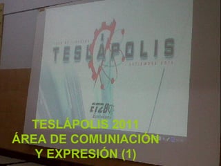 TESLÁPOLIS 2011
ÁREA DE COMUNIACIÓN
   Y EXPRESIÓN (1)
 