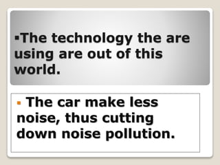 The technology the are
using are out of this
world.
 The car make less
noise, thus cutting
down noise pollution.
 