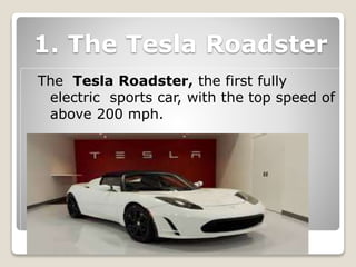 1. The Tesla Roadster
The Tesla Roadster, the first fully
electric sports car, with the top speed of
above 200 mph.
 