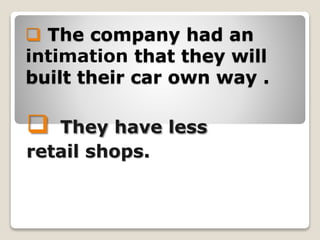  The company had an
intimation that they will
built their car own way .
 They have less
retail shops.
 