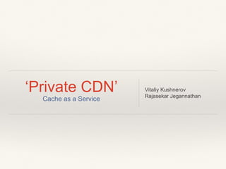 ‘Private CDN’
Cache as a Service
Vitaliy Kushnerov
Rajasekar Jegannathan
 