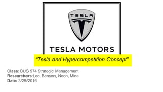 Class: BUS 574 Strategic Management
Researchers:Leo, Benson, Noon, Mina
Date: 3/29/2016
“Tesla and Hypercompetition Concept”
 