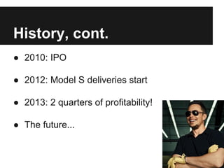 History, cont.
● 2010: IPO
● 2012: Model S deliveries start
● 2013: 2 quarters of profitability!
● The future...
 
