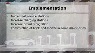 Implementation
• Implement service stations
• Increase charging stations
• Increase brand recognition
• Construction of brick and mortar in some major cities
 