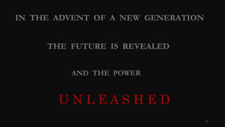 IN THE ADVENT OF A NEW GENERATION
THE FUTURE IS REVEALED
AND THE POWER
U N L E A S H E D
1
 