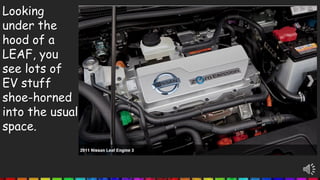 Looking
under the
hood of a
LEAF, you
see lots of
EV stuff
shoe-horned
into the usual
space.
 