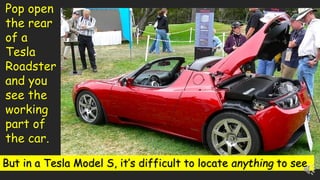 Pop open
the rear
of a
Tesla
Roadster
and you
see the
working
part of
the car.
But in a Tesla Model S, it’s difficult to locate anything to see.
 