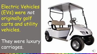 Electric Vehicles
(EVs) were not
originally golf
carts and utility
vehicles.
They were luxury
carriages.
 