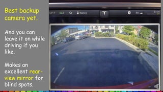 Best backup
camera yet.
And you can
leave it on while
driving if you
like.
Makes an
excellent rear-
view mirror for
blind spots.
 