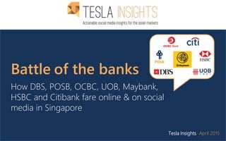 Battle of the banks
How DBS, POSB, OCBC, UOB, Maybank,
HSBC and Citibank fare online & on social
media in Singapore
Tesla Insights April 2015
 