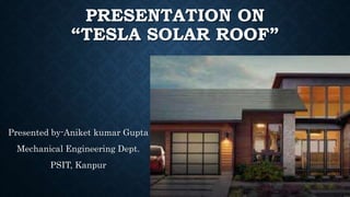 PRESENTATION ON
“TESLA SOLAR ROOF”
Presented by-Aniket kumar Gupta
Mechanical Engineering Dept.
PSIT, Kanpur
 