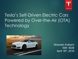 Tesla’s Self-Driven Electric Cars
Powered by Over-the-Air (OTA)
Technology
Ghanesh Kulkarni
ISM 6026
April 18th, 2016
1
 