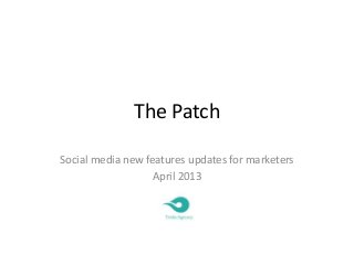 The Patch
Social media new features updates for marketers
April 2013
 