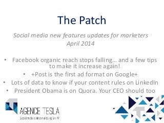 The Patch
Social media new features updates for marketers
April 2014
• Facebook organic reach stops falling… and a few tips
to make it increase again!
• +Post is the first ad format on Google+
• Lots of data to know if your content rules on LinkedIn
• President Obama is on Quora. Your CEO should too
1
 
