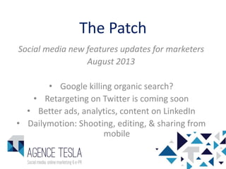The Patch
Social media new features updates for marketers
August 2013
• Google killing organic search?
• Retargeting on Twitter is coming soon
• Better ads, analytics, content on LinkedIn
• Dailymotion: Shooting, editing, & sharing from
mobile
 