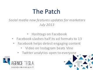 The Patch
Social media new features updates for marketers
July 2013
• Hashtags on Facebook
• Facebook slashes half its ad formats to 13
• Facebook helps detect engaging content
• Video on Instagram beats Vine
• Twitter analytics open to everyone
 