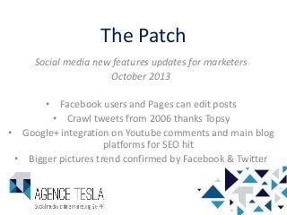 The Patch
Social media new features updates for marketers
October 2013
• Facebook users and Pages can edit posts
• Crawl tweets from 2006 thanks Topsy
• Google+ integration on Youtube comments and main blog
platforms for SEO hit
• Bigger pictures trend confirmed by Facebook & Twitter
 