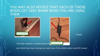 YOU MAY ALSO NOTICE THAT EACH OF THOSE
BOXES GET VERY WARM WHEN YOU ARE USING
THEM
The heat created is wasted electricity
Just think how much energy we could save if the whole nation used DC power
(Tesla)
 