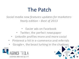 The Patch
Social media new features updates for marketers
Yearly edition – Best of 2013
• Easier ads on Facebook
• Twitter, the perfect newspaper
• LinkedIn profiles more and more social
• Pinterest a hit in e-commerce and referrals
• Google+, the beast lurking in the shadows

 