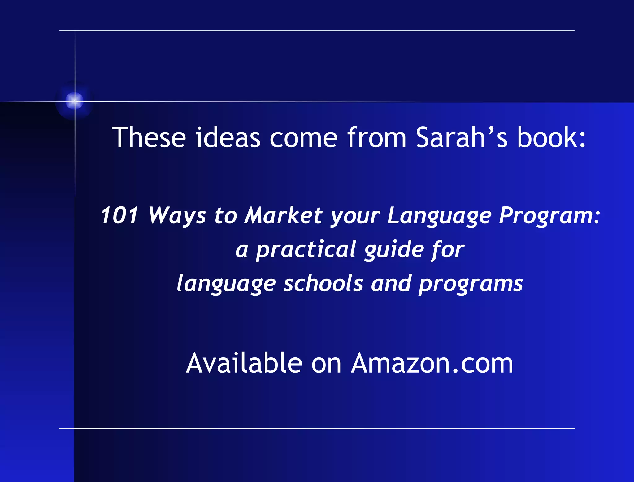 These ideas come from Sarah’s book: 101 Ways to Market your Language Program: a practical guide for language schools and programs Available on Amazon.com 