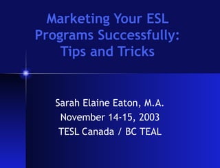 Marketing Your ESL Programs Successfully: Tips and Tricks Sarah Elaine Eaton, M.A. November 14-15, 2003 TESL Canada / BC TEAL 