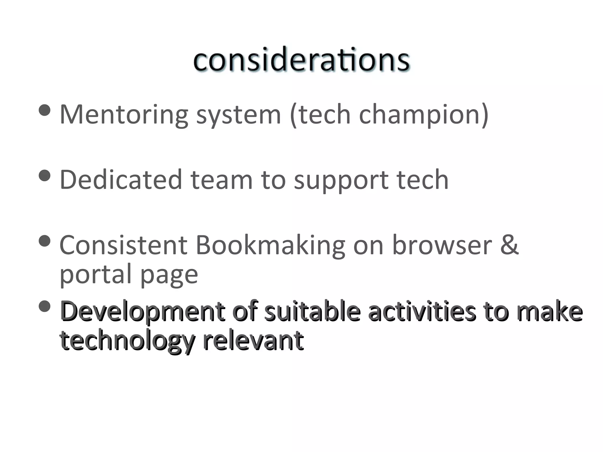 Mentoring system (tech champion) Dedicated team to support tech   Consistent Bookmaking on browser & portal page Development of suitable activities to make technology relevant 