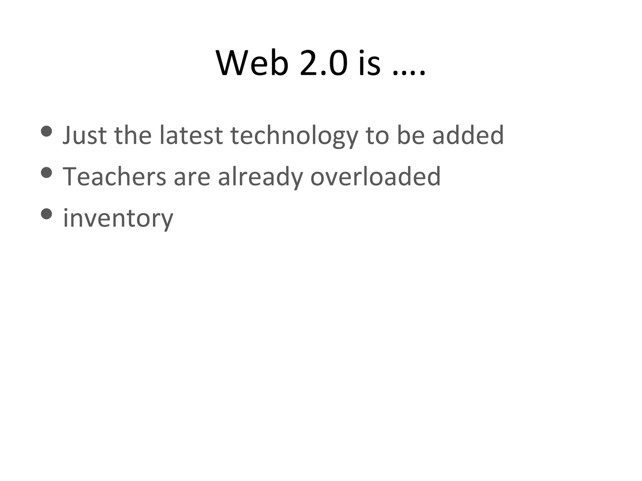 Web 2.0 is …. Just the latest technology to be added Teachers are already overloaded inventory 