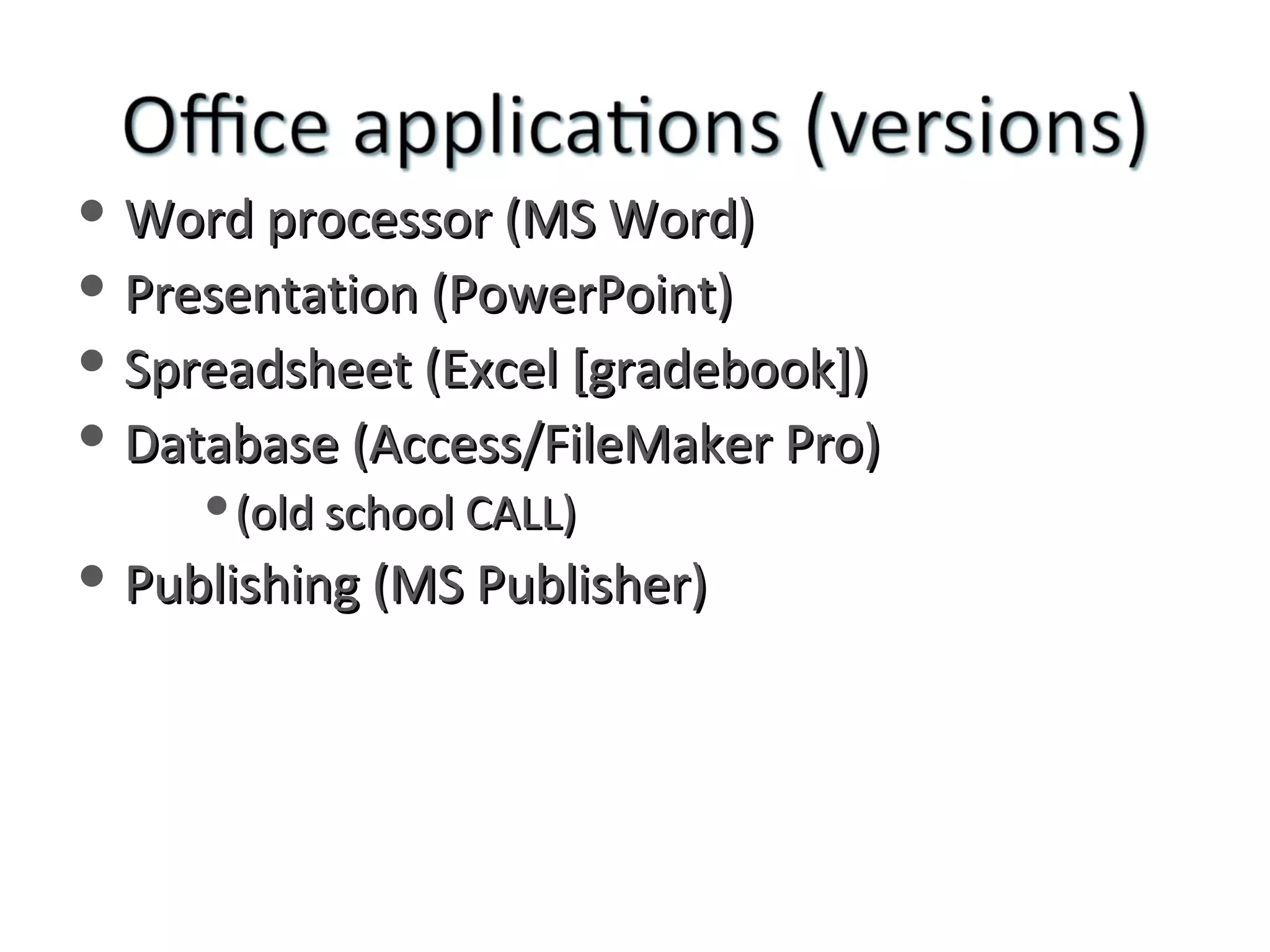 Word processor (MS Word) Presentation (PowerPoint) Spreadsheet (Excel [gradebook]) Database (Access/FileMaker Pro) (old school CALL) Publishing (MS Publisher) 