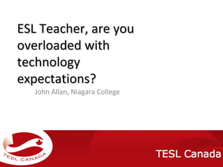 ESL Teacher, are you overloaded with technology expectations? John Allan, Niagara College 