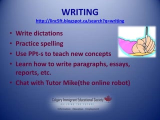 WRITING
http://linc5ft.blogspot.ca/search?q=writing
• Write dictations
• Practice spelling
• Use PPt-s to teach new concepts
• Learn how to write paragraphs, essays,
reports, etc.
• Chat with Tutor Mike(the online robot)
 