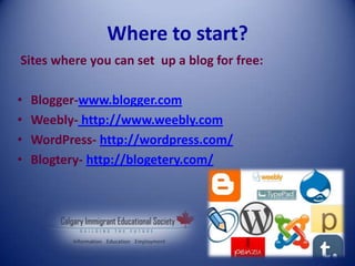 Where to start?
Sites where you can set up a blog for free:
• Blogger-www.blogger.com
• Weebly- http://www.weebly.com
• WordPress- http://wordpress.com/
• Blogtery- http://blogetery.com/
 
